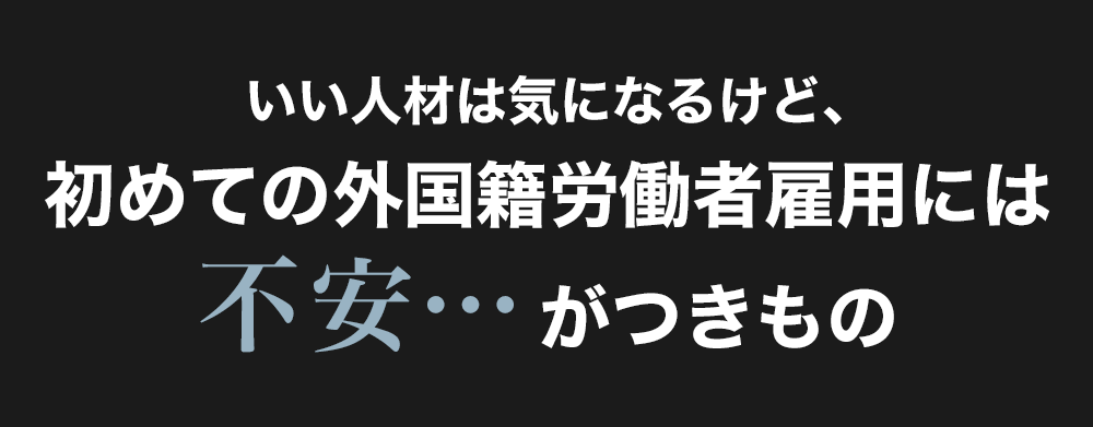 いい人材はきになるけど、初めての外国籍労働者雇用には不安がつきもの